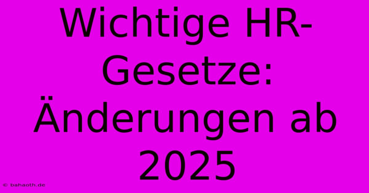 Wichtige HR-Gesetze: Änderungen Ab 2025