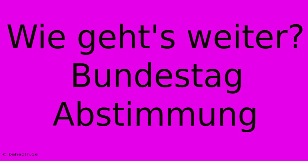 Wie Geht's Weiter? Bundestag Abstimmung