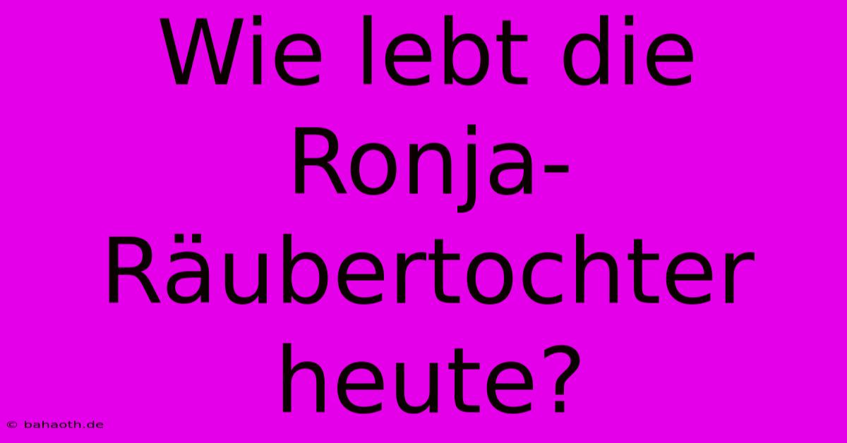 Wie Lebt Die Ronja-Räubertochter Heute?