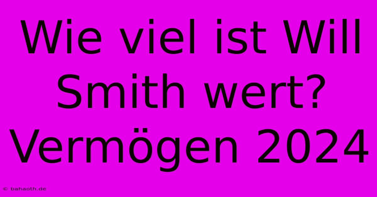 Wie Viel Ist Will Smith Wert? Vermögen 2024