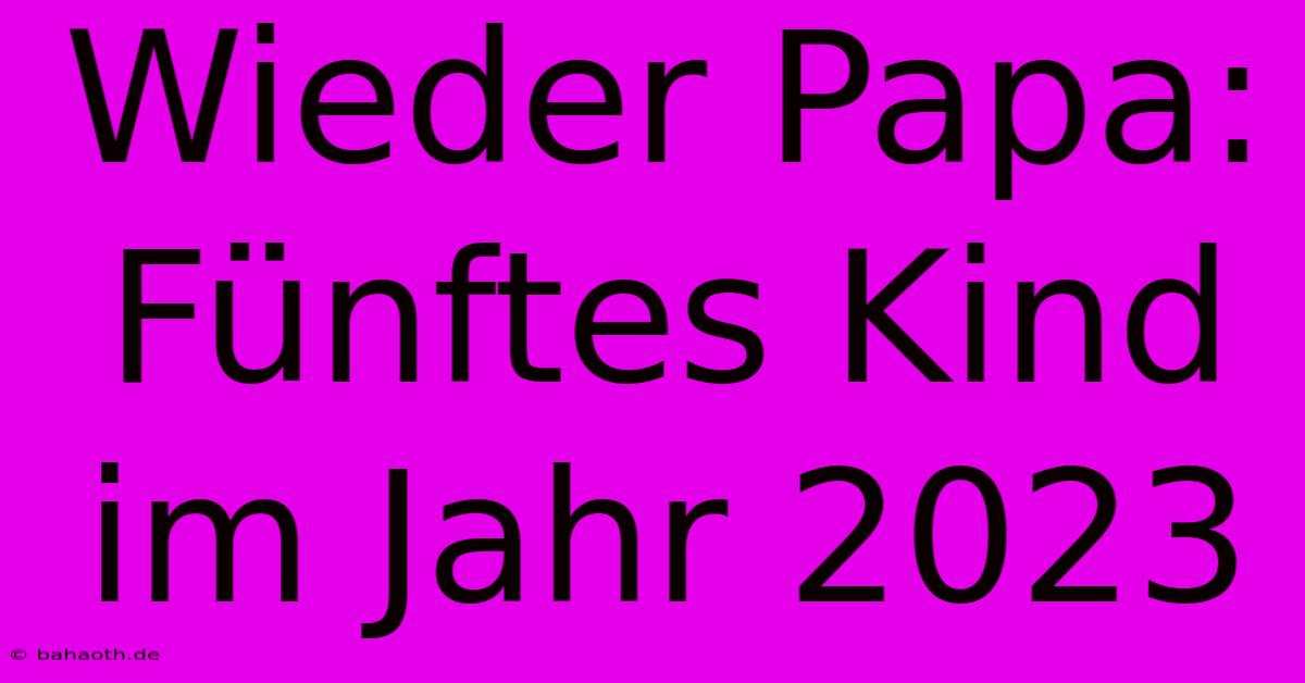 Wieder Papa: Fünftes Kind Im Jahr 2023