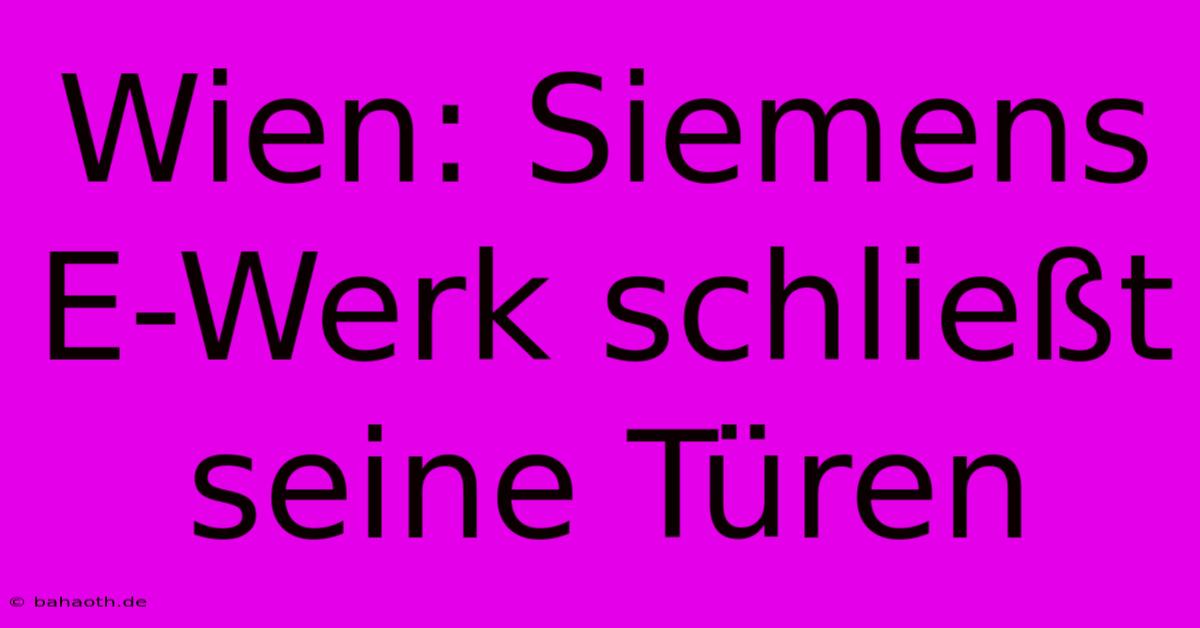 Wien: Siemens E-Werk Schließt Seine Türen