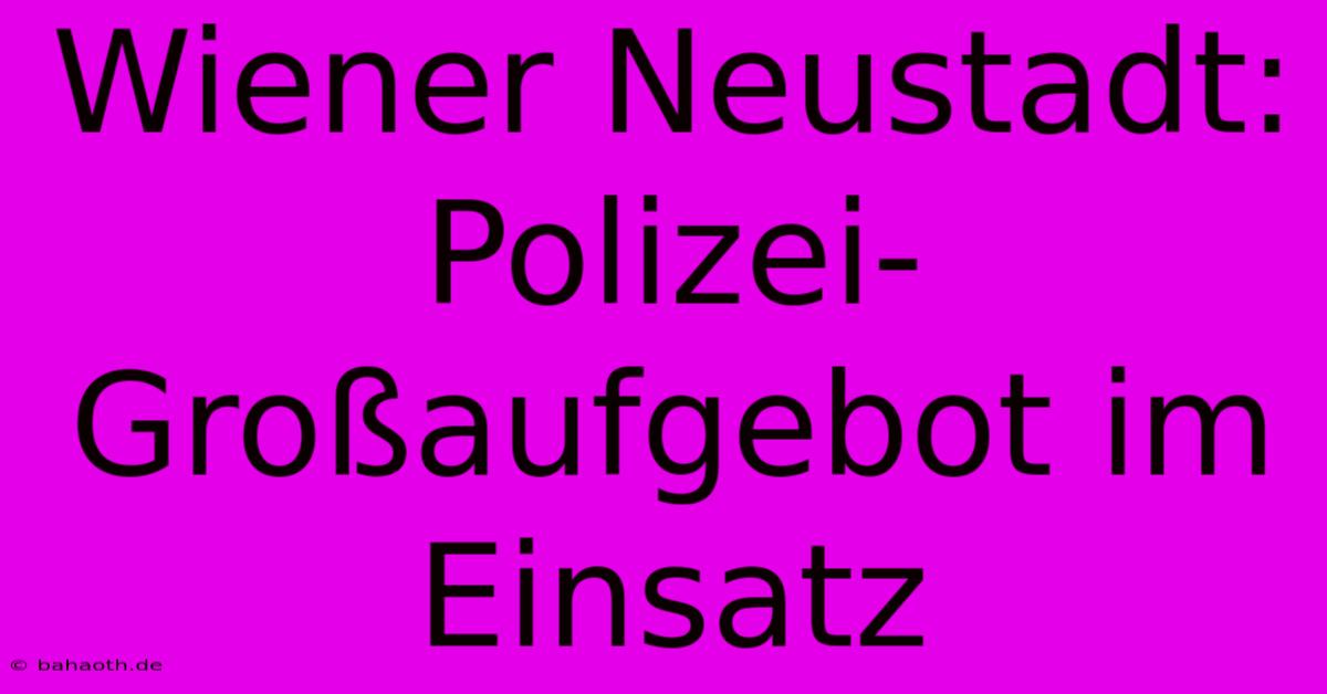 Wiener Neustadt: Polizei-Großaufgebot Im Einsatz