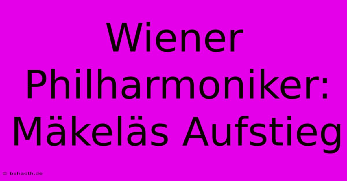 Wiener Philharmoniker: Mäkeläs Aufstieg