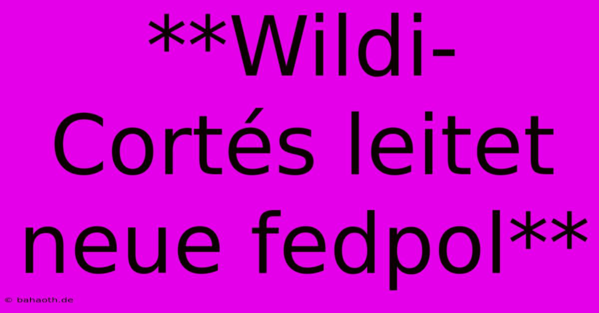 **Wildi-Cortés Leitet Neue Fedpol**