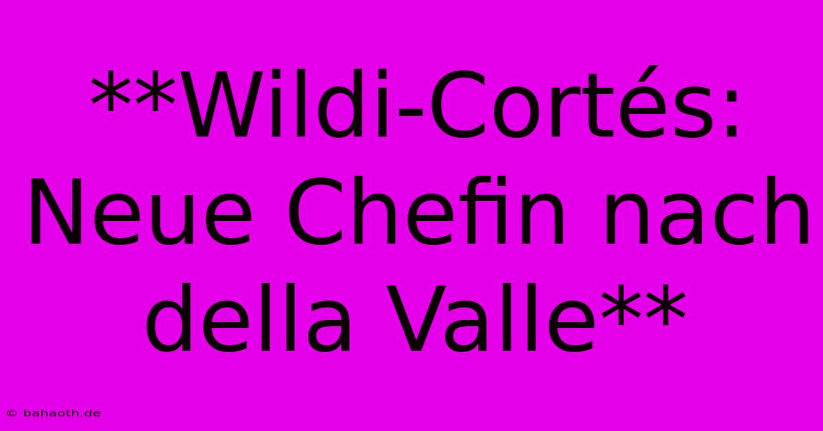 **Wildi-Cortés: Neue Chefin Nach Della Valle**