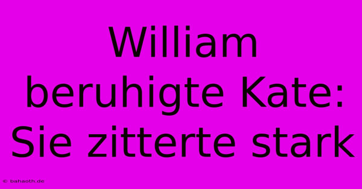 William Beruhigte Kate: Sie Zitterte Stark