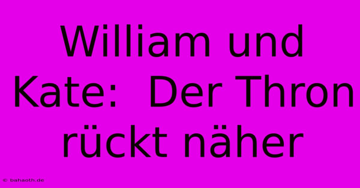 William Und Kate:  Der Thron Rückt Näher