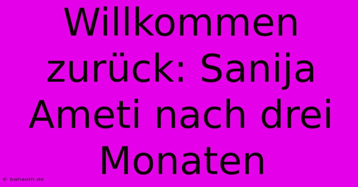 Willkommen Zurück: Sanija Ameti Nach Drei Monaten