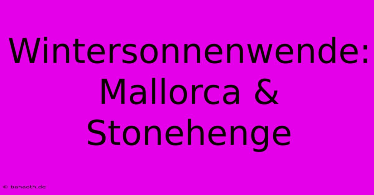 Wintersonnenwende: Mallorca & Stonehenge