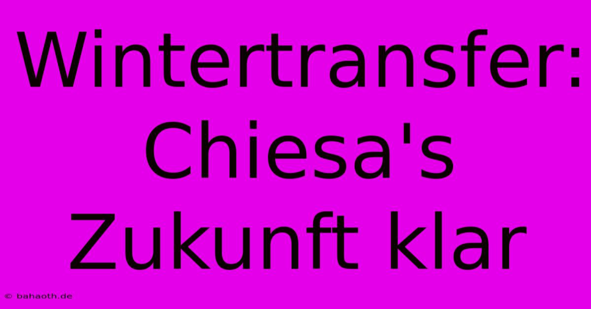 Wintertransfer: Chiesa's Zukunft Klar