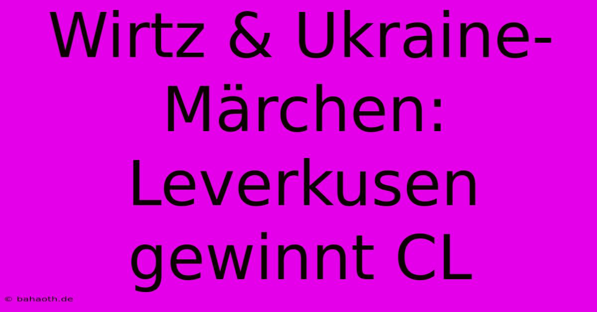 Wirtz & Ukraine-Märchen: Leverkusen Gewinnt CL