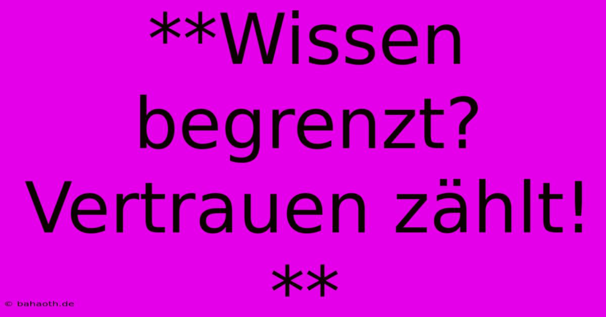 **Wissen Begrenzt? Vertrauen Zählt!**