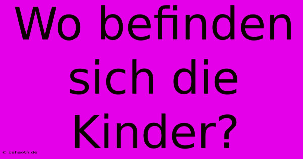 Wo Befinden Sich Die Kinder?