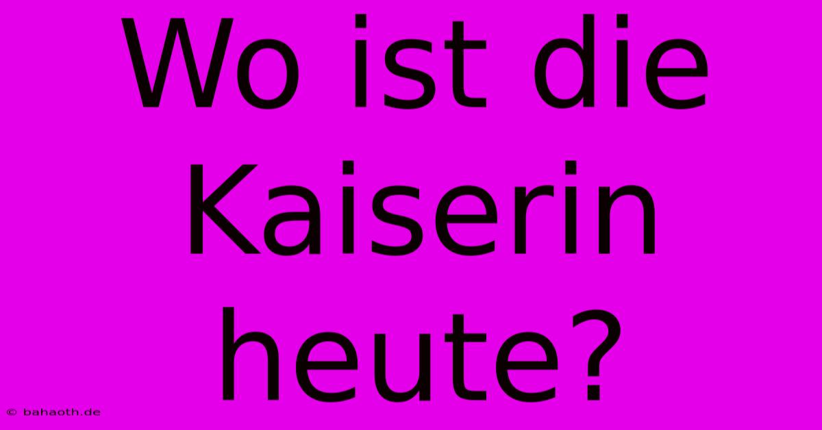 Wo Ist Die Kaiserin Heute?