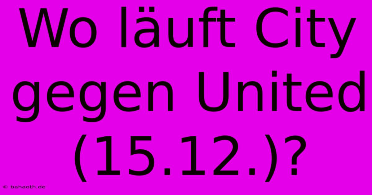 Wo Läuft City Gegen United (15.12.)?