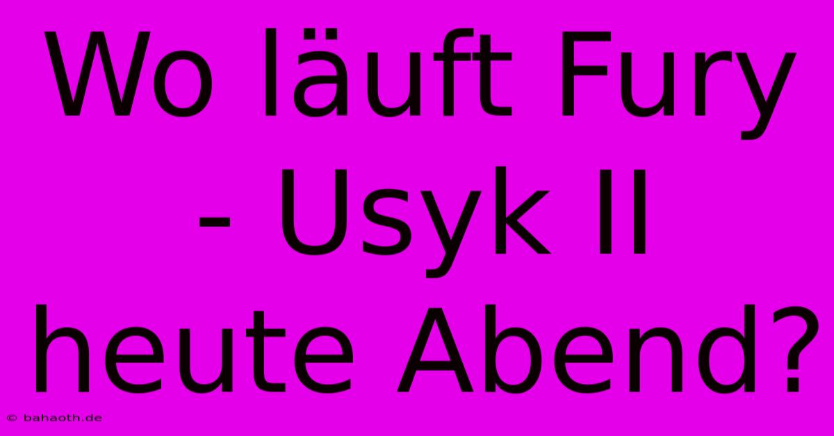 Wo Läuft Fury - Usyk II Heute Abend?