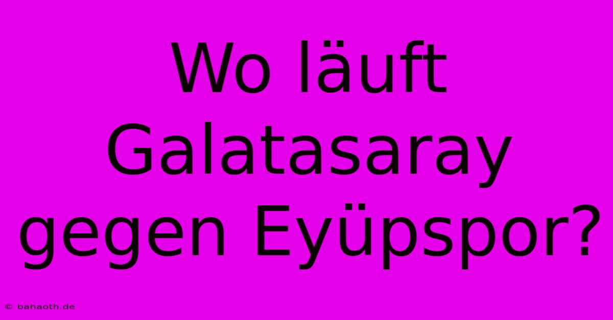 Wo Läuft Galatasaray Gegen Eyüpspor?