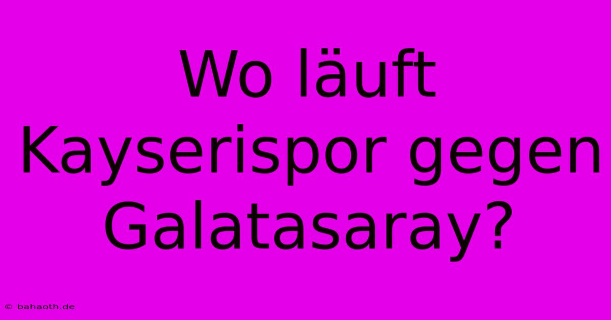 Wo Läuft Kayserispor Gegen Galatasaray?