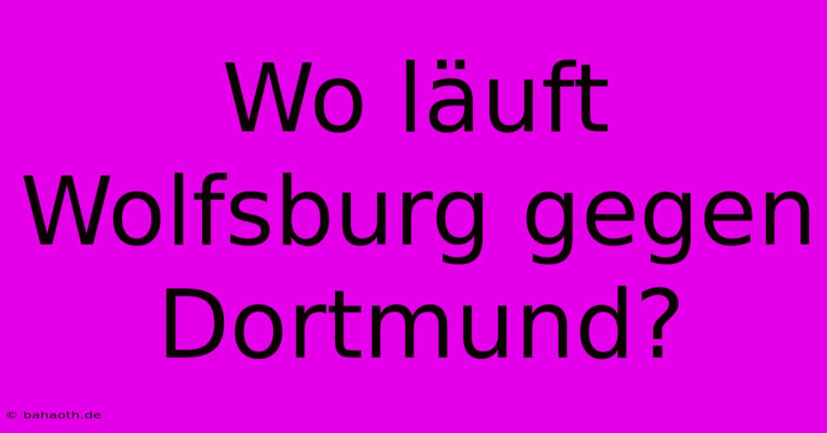 Wo Läuft Wolfsburg Gegen Dortmund?