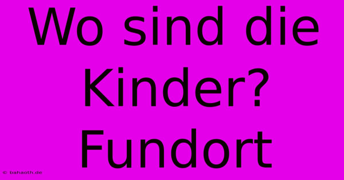 Wo Sind Die Kinder?  Fundort