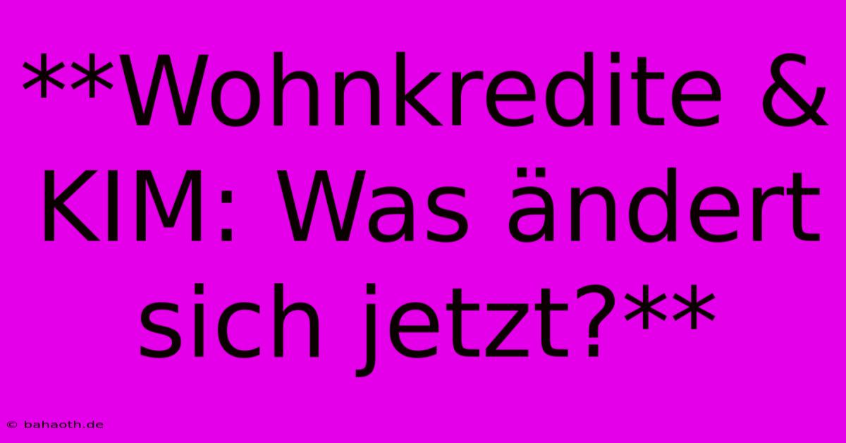 **Wohnkredite & KIM: Was Ändert Sich Jetzt?**