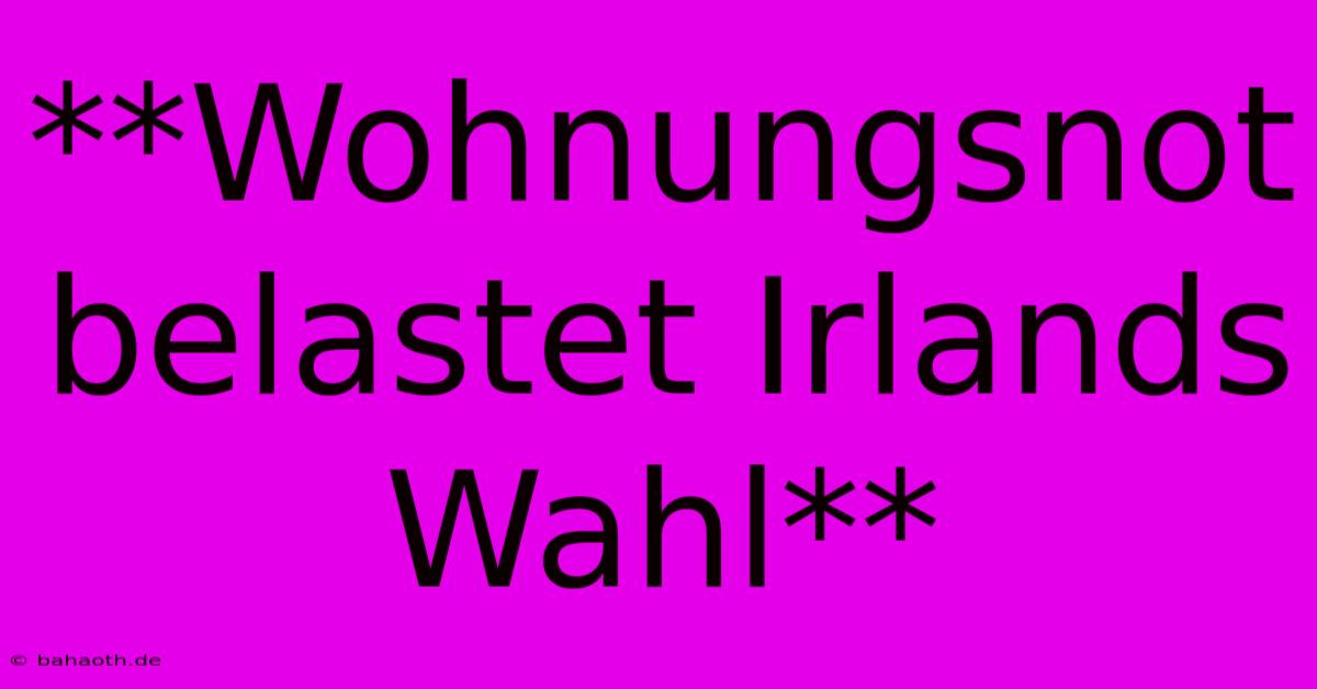 **Wohnungsnot Belastet Irlands Wahl**