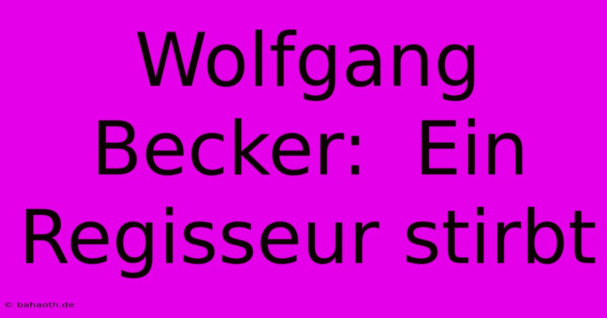 Wolfgang Becker:  Ein Regisseur Stirbt