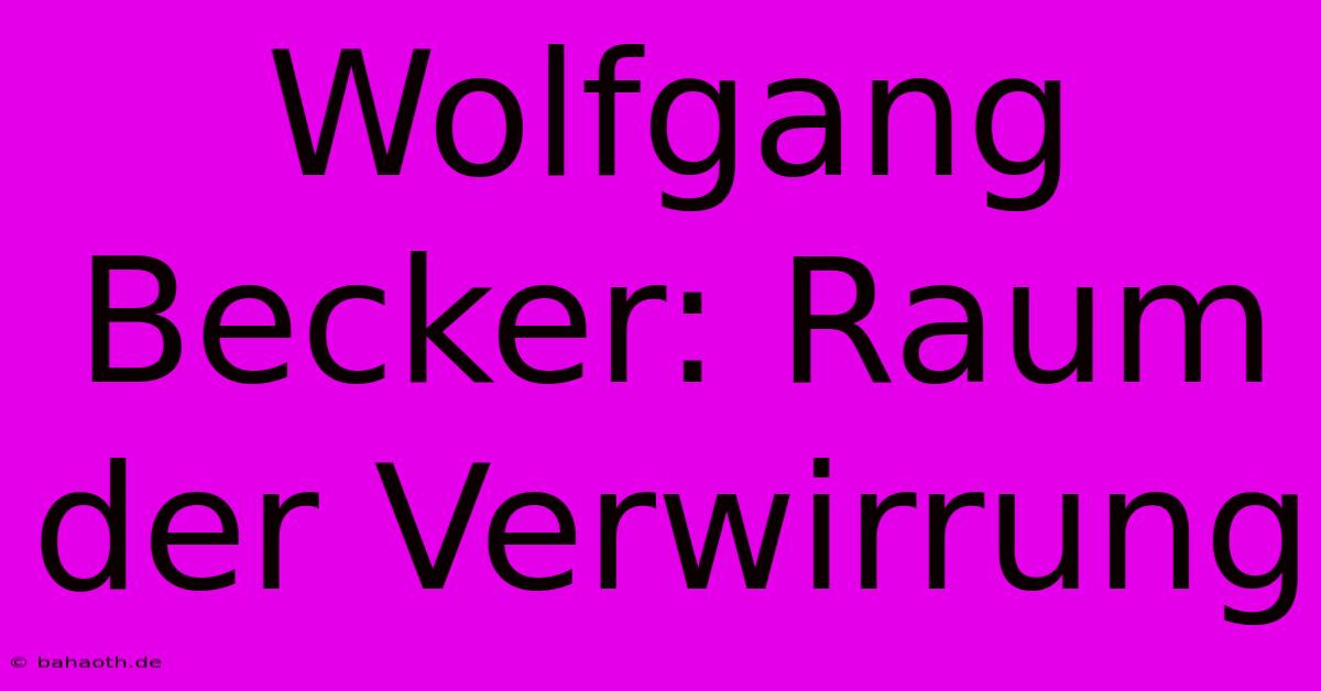 Wolfgang Becker: Raum Der Verwirrung