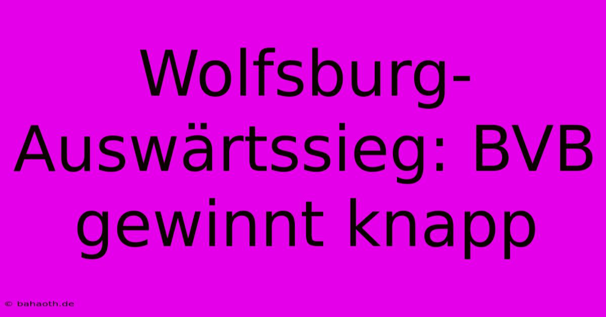 Wolfsburg-Auswärtssieg: BVB Gewinnt Knapp