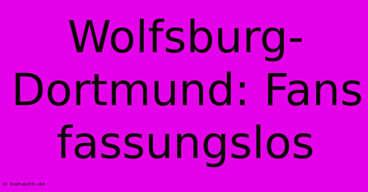 Wolfsburg-Dortmund: Fans Fassungslos