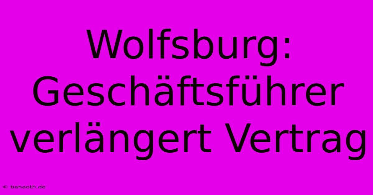 Wolfsburg: Geschäftsführer Verlängert Vertrag