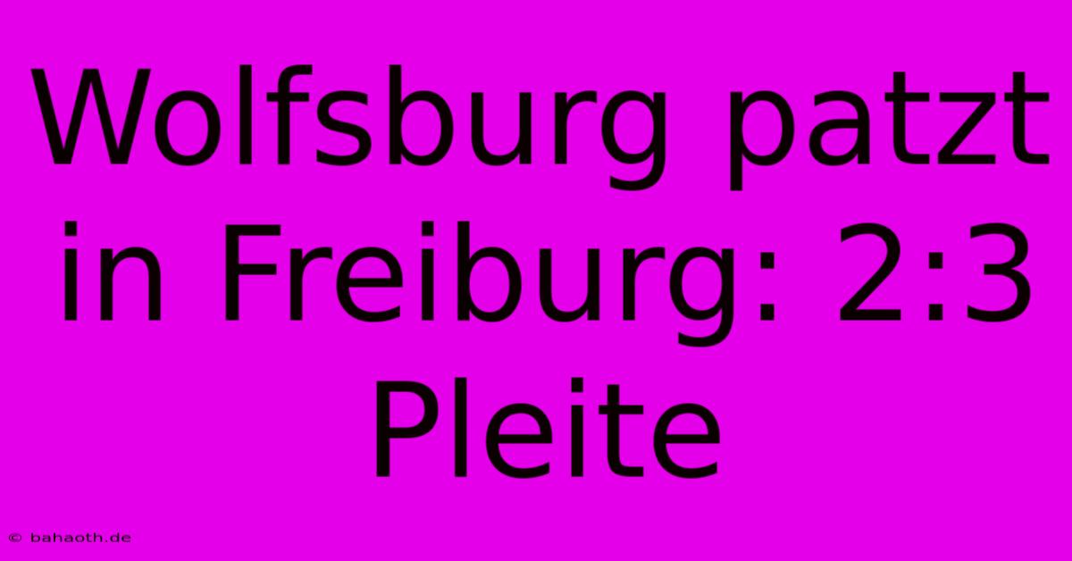 Wolfsburg Patzt In Freiburg: 2:3 Pleite