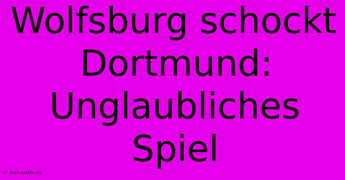 Wolfsburg Schockt Dortmund: Unglaubliches Spiel