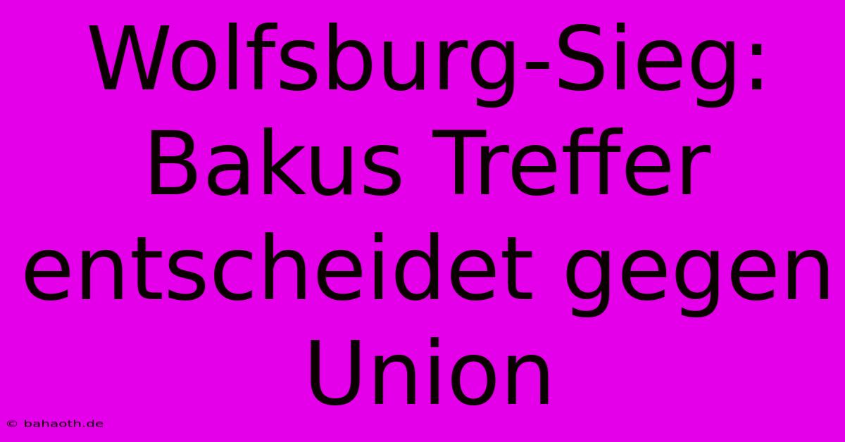 Wolfsburg-Sieg: Bakus Treffer Entscheidet Gegen Union