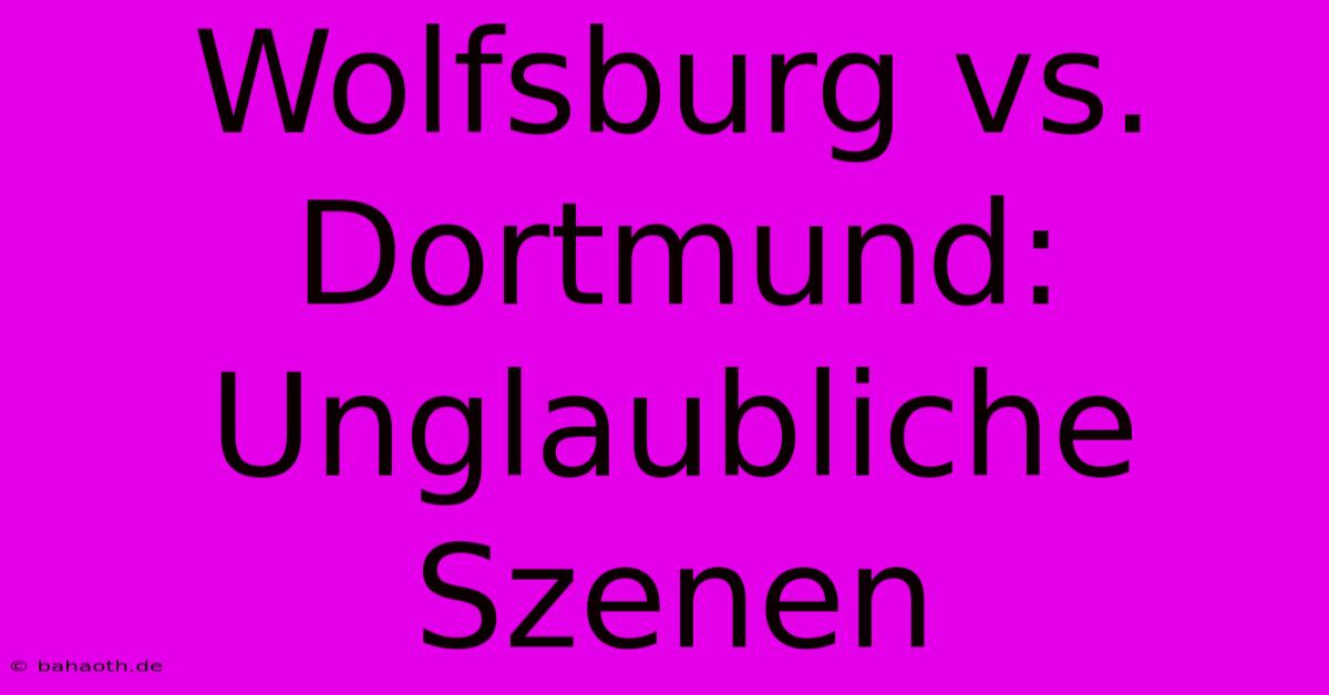 Wolfsburg Vs. Dortmund: Unglaubliche Szenen