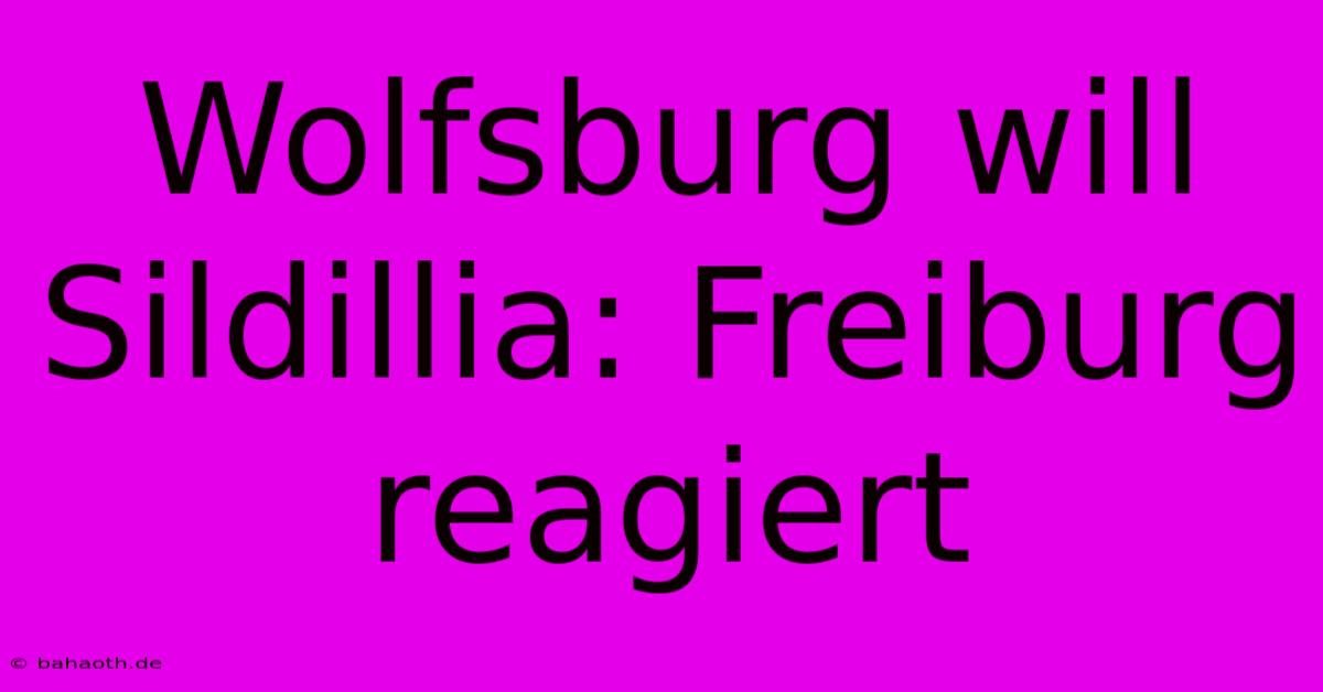 Wolfsburg Will Sildillia: Freiburg Reagiert