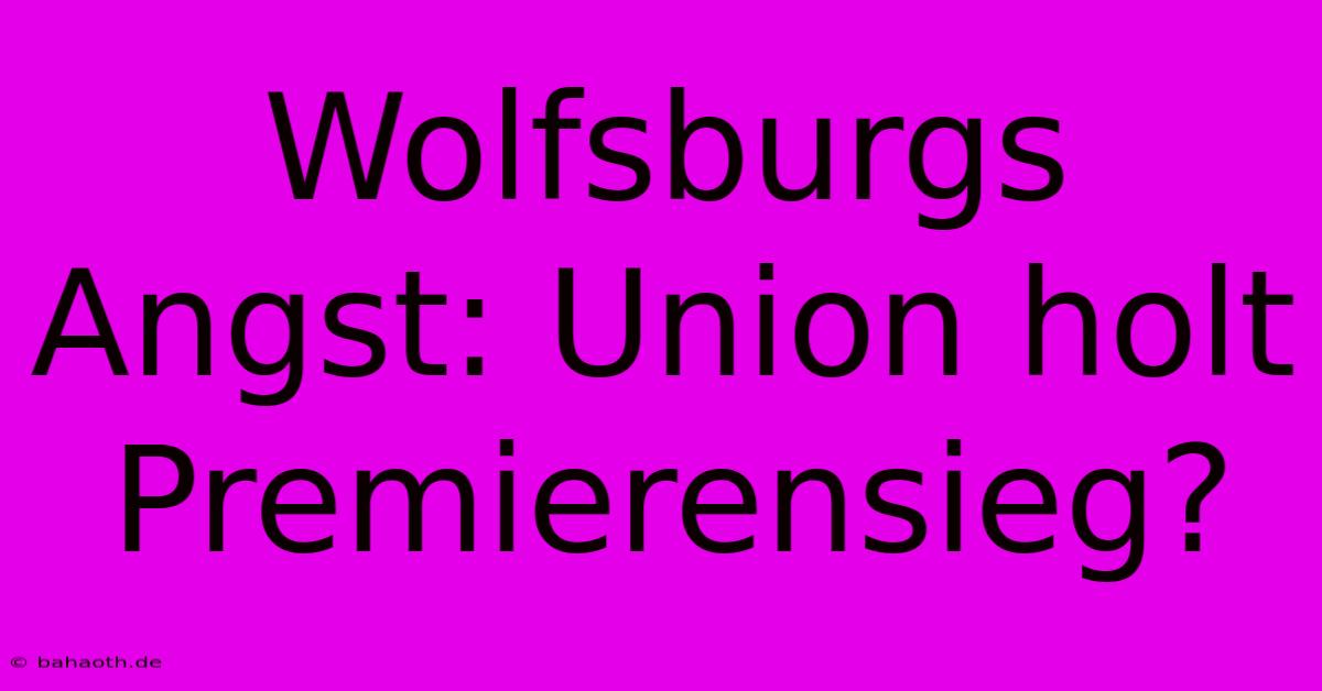 Wolfsburgs Angst: Union Holt Premierensieg?