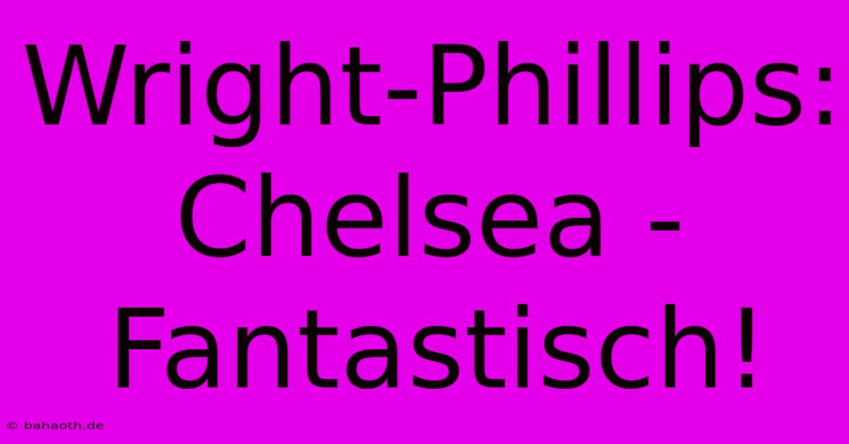 Wright-Phillips: Chelsea - Fantastisch!