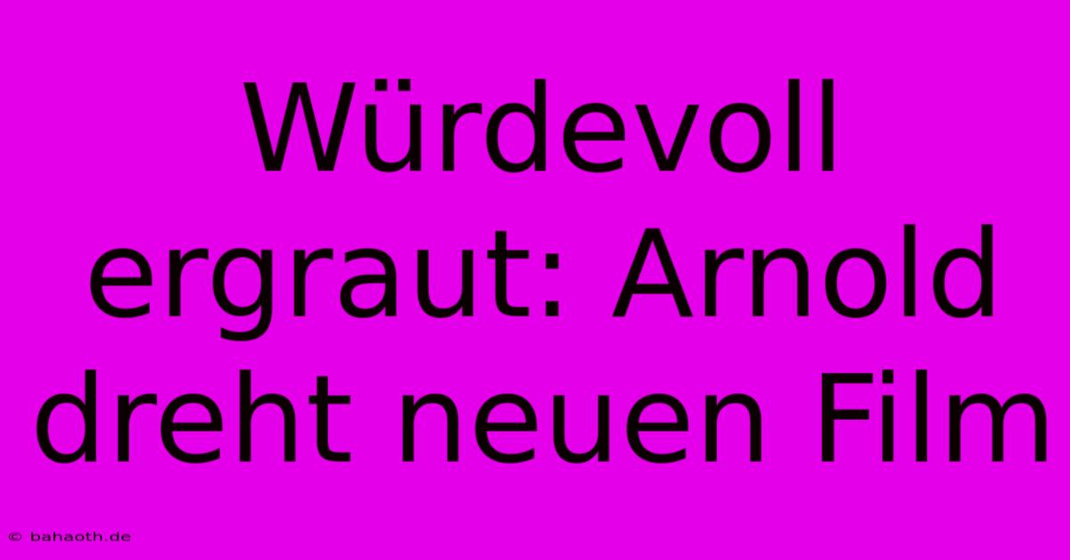 Würdevoll Ergraut: Arnold Dreht Neuen Film