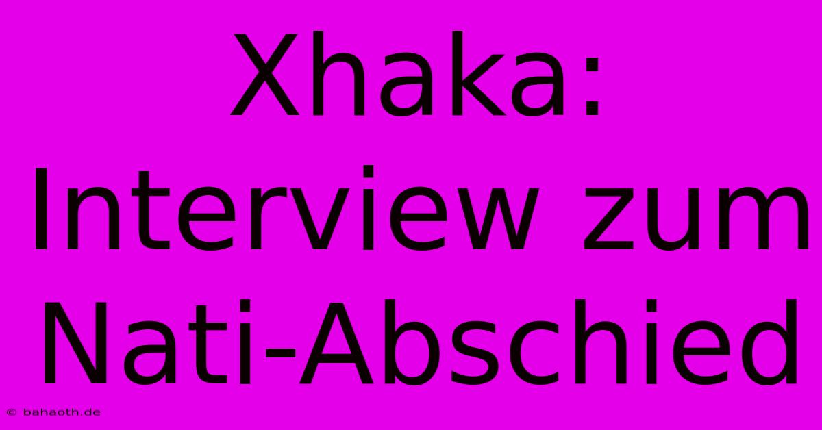 Xhaka: Interview Zum Nati-Abschied