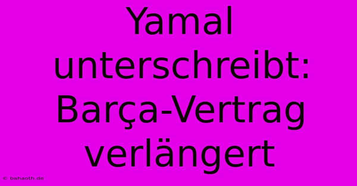 Yamal Unterschreibt: Barça-Vertrag Verlängert