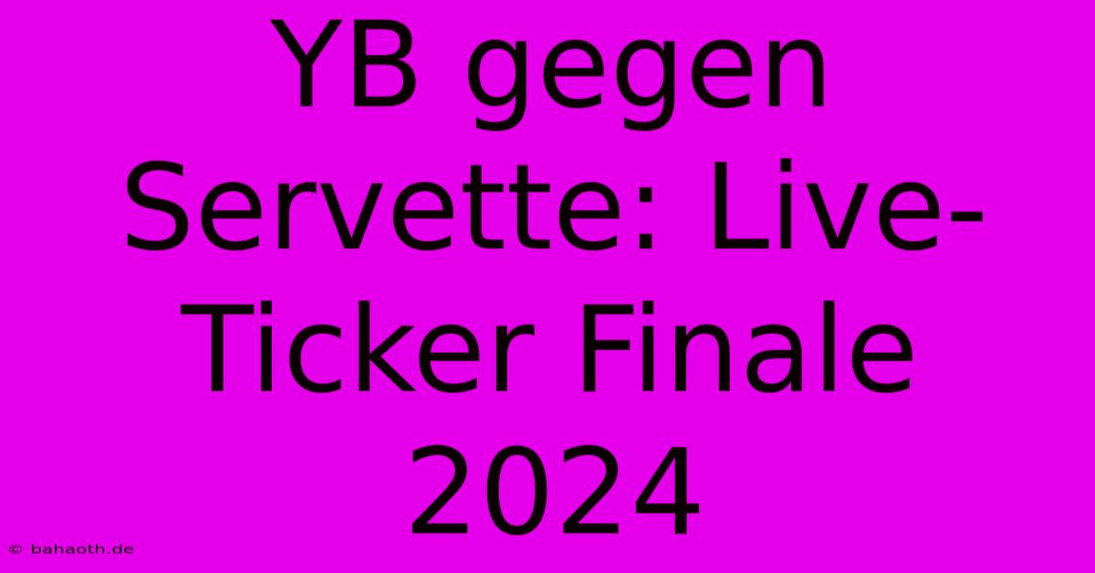 YB Gegen Servette: Live-Ticker Finale 2024