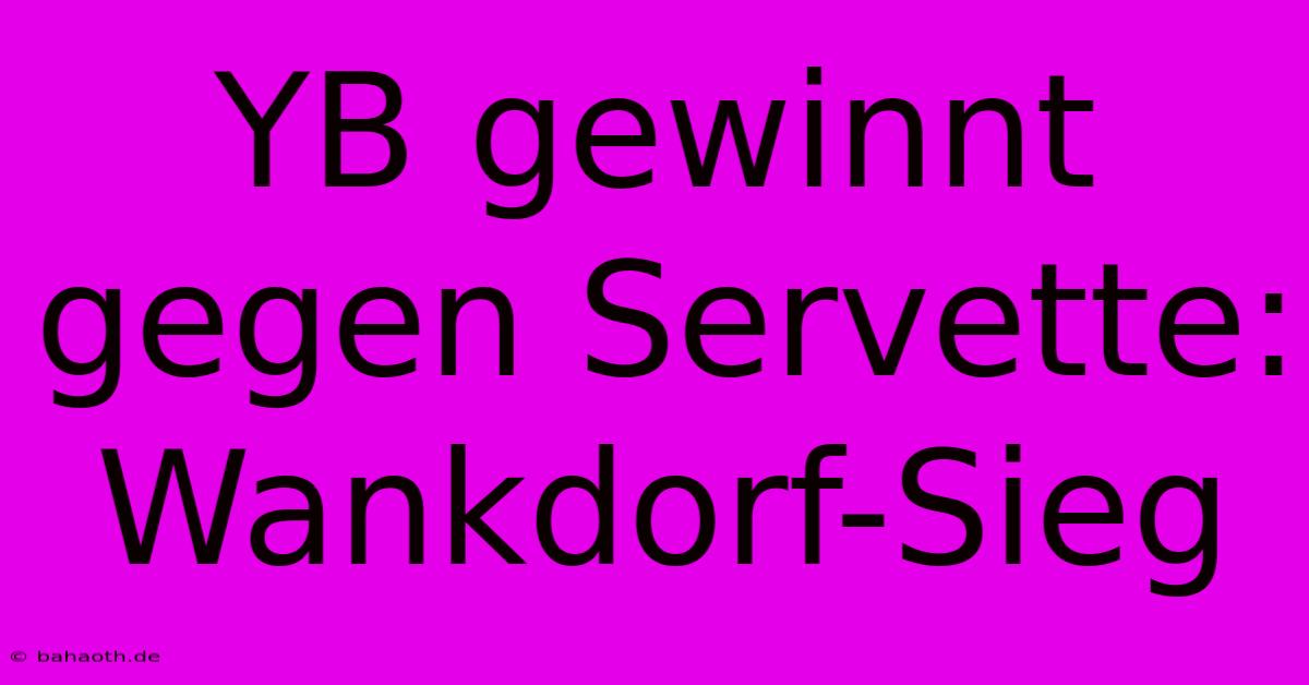 YB Gewinnt Gegen Servette: Wankdorf-Sieg