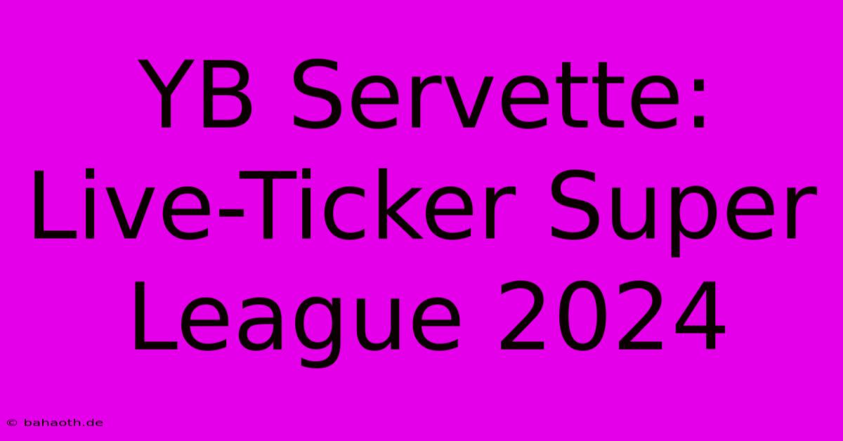 YB Servette: Live-Ticker Super League 2024