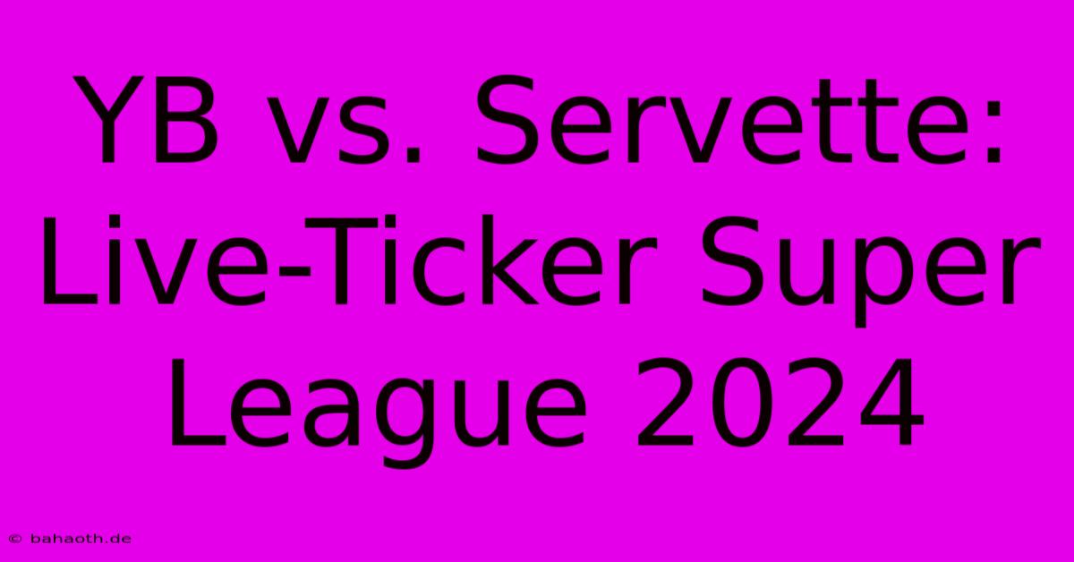 YB Vs. Servette: Live-Ticker Super League 2024