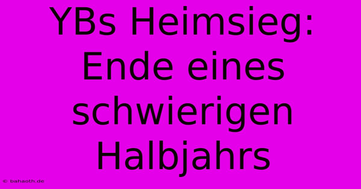 YBs Heimsieg: Ende Eines Schwierigen Halbjahrs