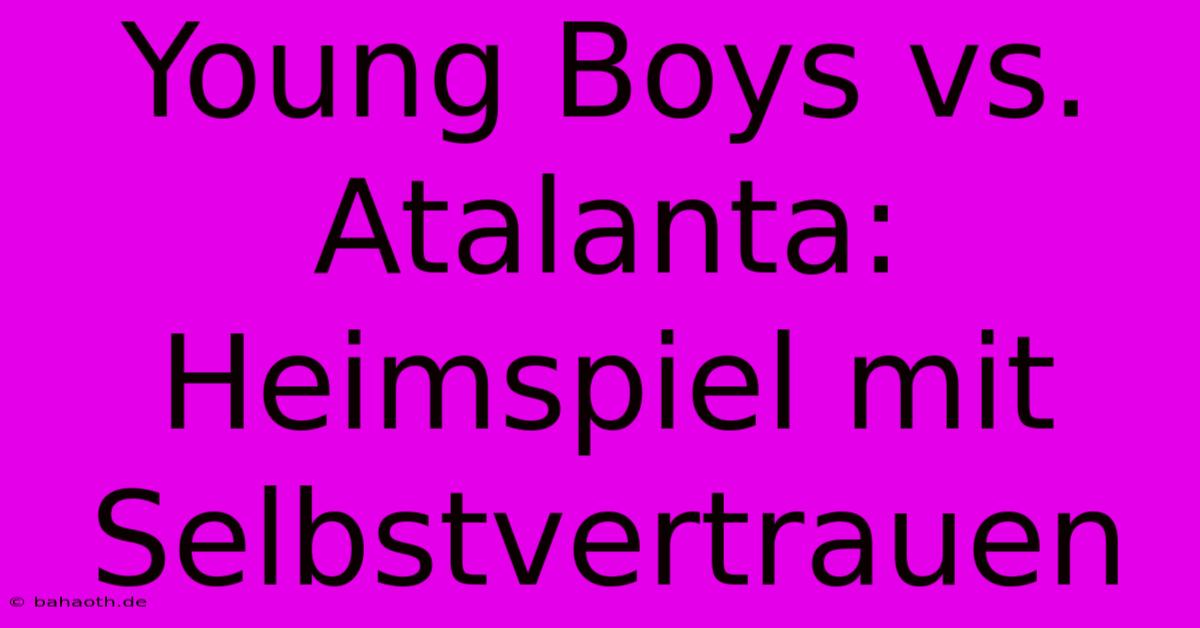 Young Boys Vs. Atalanta: Heimspiel Mit Selbstvertrauen