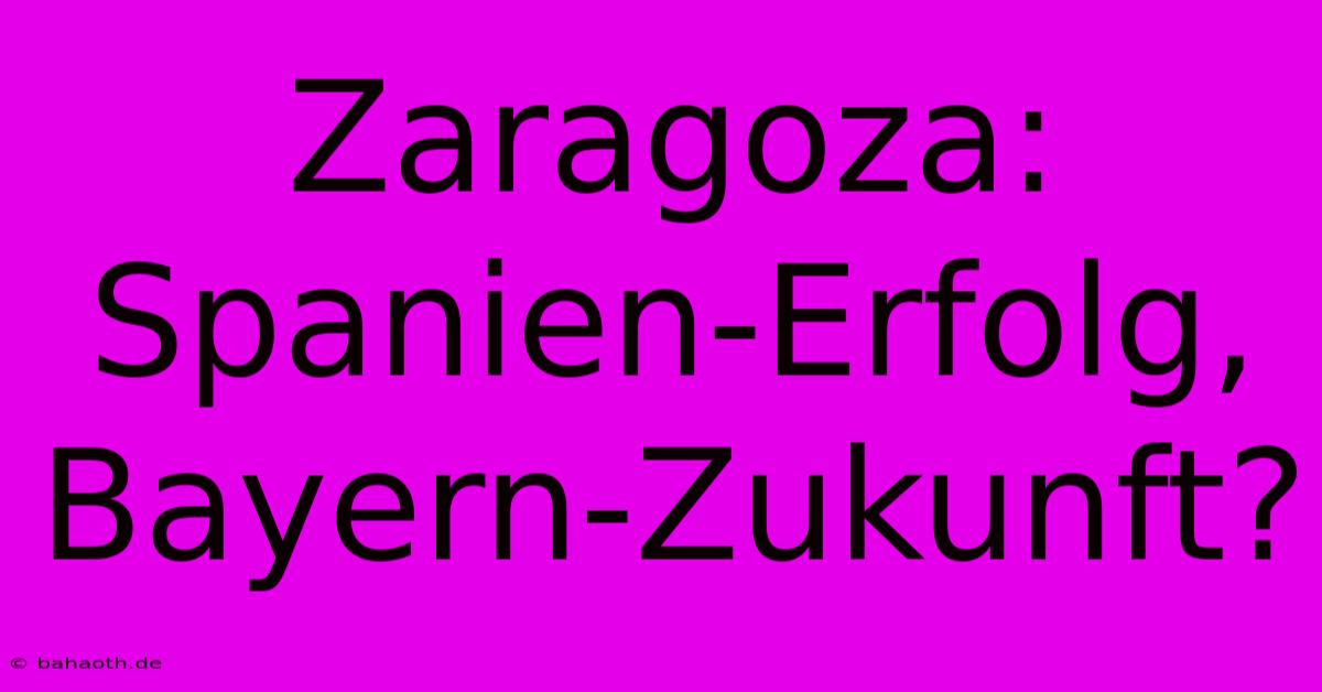 Zaragoza: Spanien-Erfolg, Bayern-Zukunft?