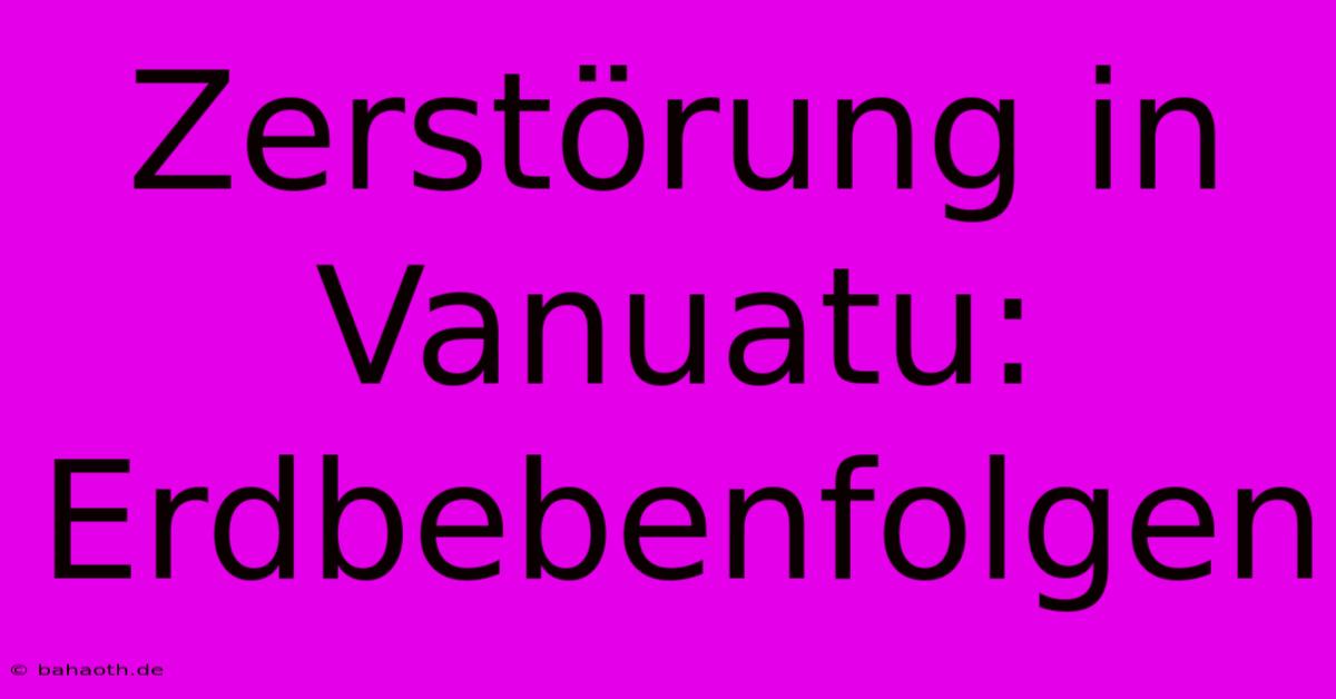 Zerstörung In Vanuatu: Erdbebenfolgen